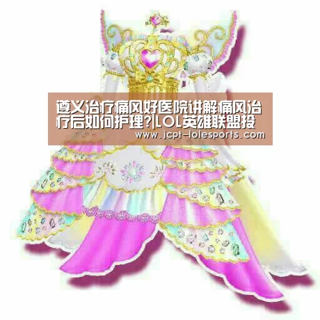 遵义治疗痛风好医院讲解痛风治疗后如何护理?|LOL英雄联盟投注 (图3) 官方电竞竞猜平台