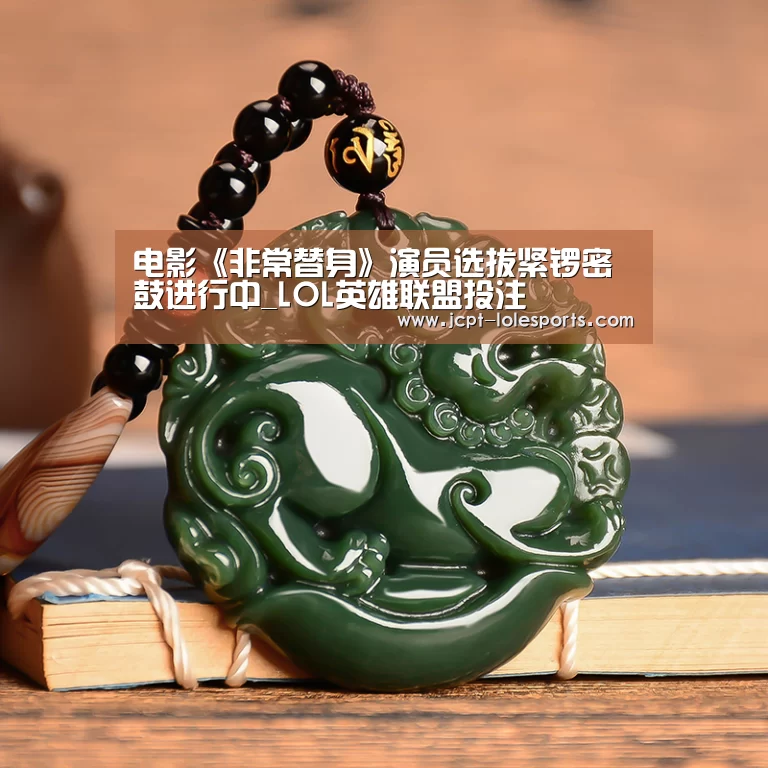 电影《非常替身》演员选拔紧锣密鼓进行中_LOL英雄联盟投注 (图2) 官方电竞竞猜平台