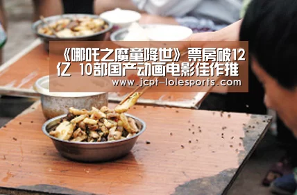 《哪吒之魔童降世》票房破12亿 10部国产动画电影佳作推荐“LOL英雄联盟投注 ”(图1) 官方电竞竞猜平台
