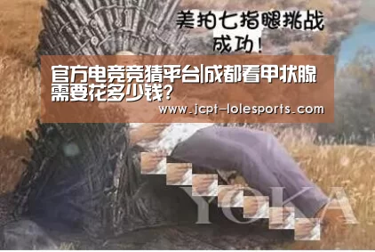 官方电竞竞猜平台|成都看甲状腺需要花多少钱?(图1) 官方电竞竞猜平台