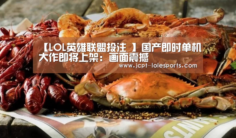 【LOL英雄联盟投注 】国产即时单机大作即将上架:画面震撼(图1) 官方电竞竞猜平台