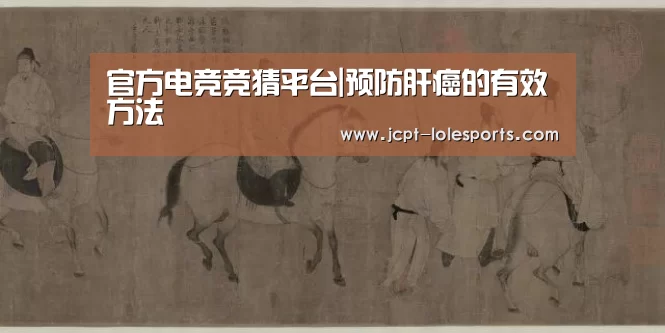 官方电竞竞猜平台|预防肝癌的有效方法(图2) 官方电竞竞猜平台