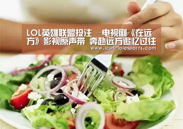 LOL英雄联盟投注 -电视剧《在远方》影视原声带 奔赴远方追忆过往(图3) LOL英雄联盟投注