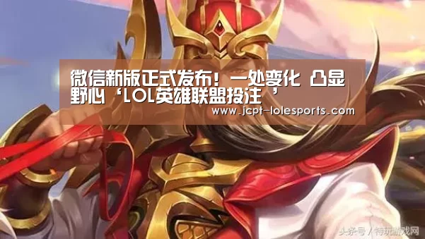 微信新版正式发布!一处变化 凸显野心‘LOL英雄联盟投注 ’(图1) LOL英雄联盟投注
