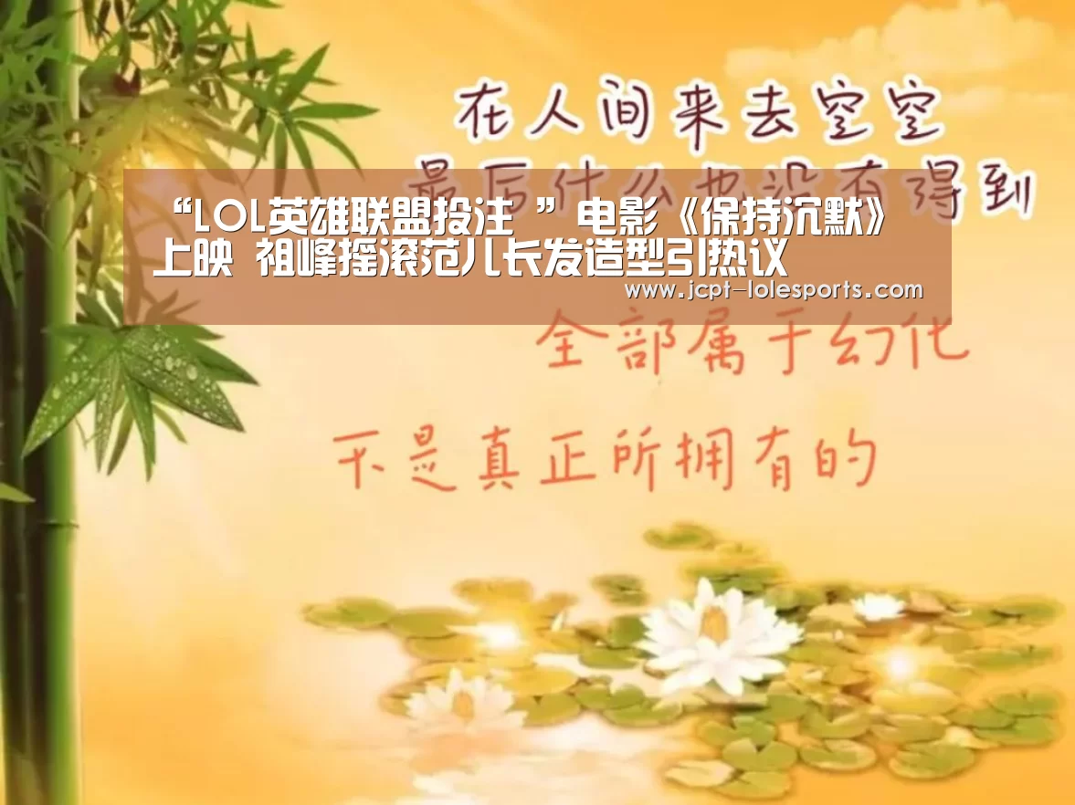 “LOL英雄联盟投注 ”电影《保持沉默》上映 祖峰摇滚范儿长发造型引热议(图2) 官方电竞竞猜平台