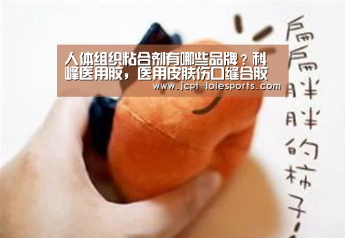 人体组织粘合剂有哪些品牌?科峰医用胶,医用皮肤伤口缝合胶水_LOL英雄联盟投注 (图1) 官方电竞竞猜平台