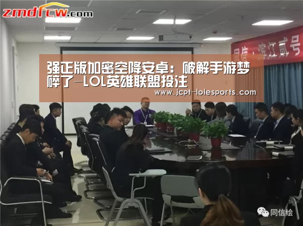 强正版加密空降安卓:破解手游梦碎了-LOL英雄联盟投注 (图3) 官方电竞竞猜平台