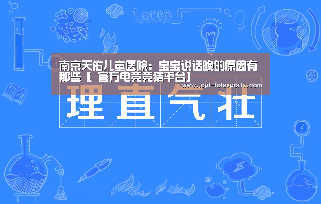 南京天佑儿童医院:宝宝说话晚的原因有那些【 官方电竞竞猜平台】(图2) 官方电竞竞猜平台